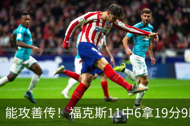 能攻善传！福克斯11中6拿19分9助3断 正负值+25